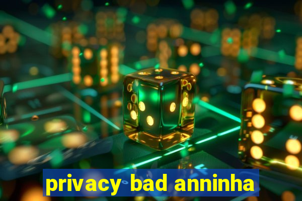 privacy bad anninha